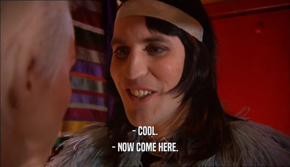 - COOL. - NOW COME HERE. 