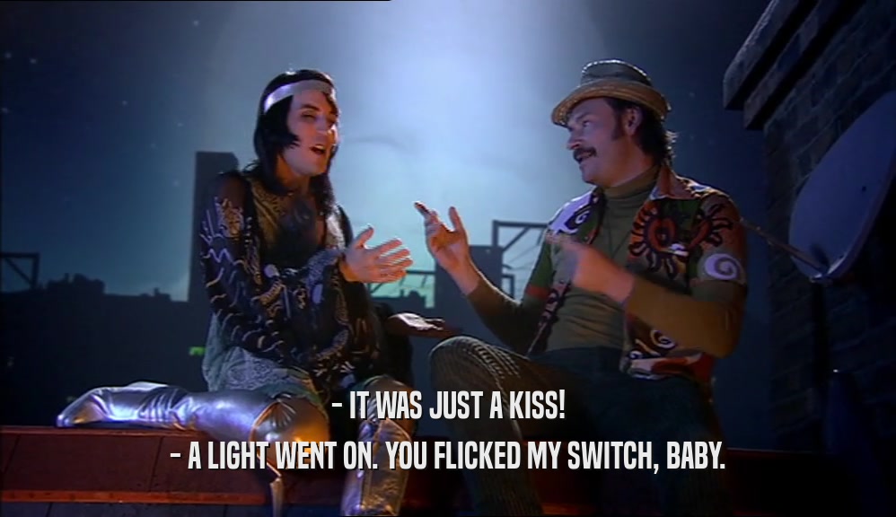 - IT WAS JUST A KISS!
 - A LIGHT WENT ON. YOU FLICKED MY SWITCH, BABY.
 