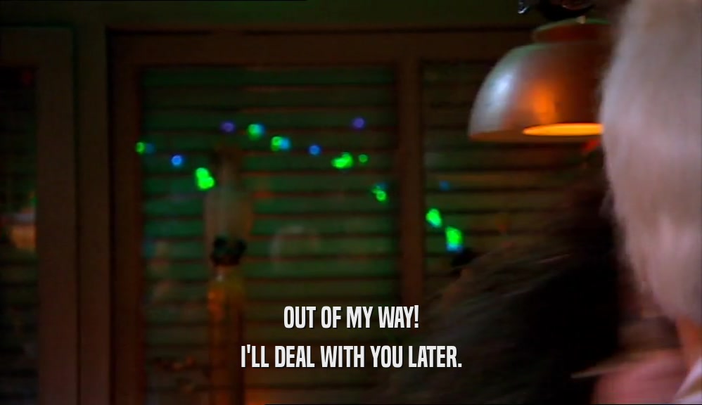 OUT OF MY WAY! I'LL DEAL WITH YOU LATER. 