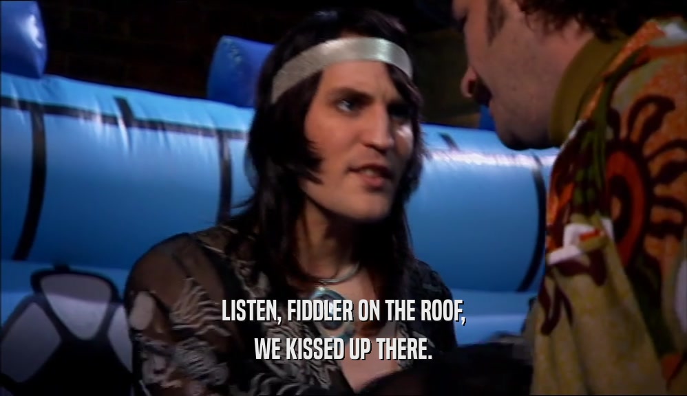 LISTEN, FIDDLER ON THE ROOF, WE KISSED UP THERE. 