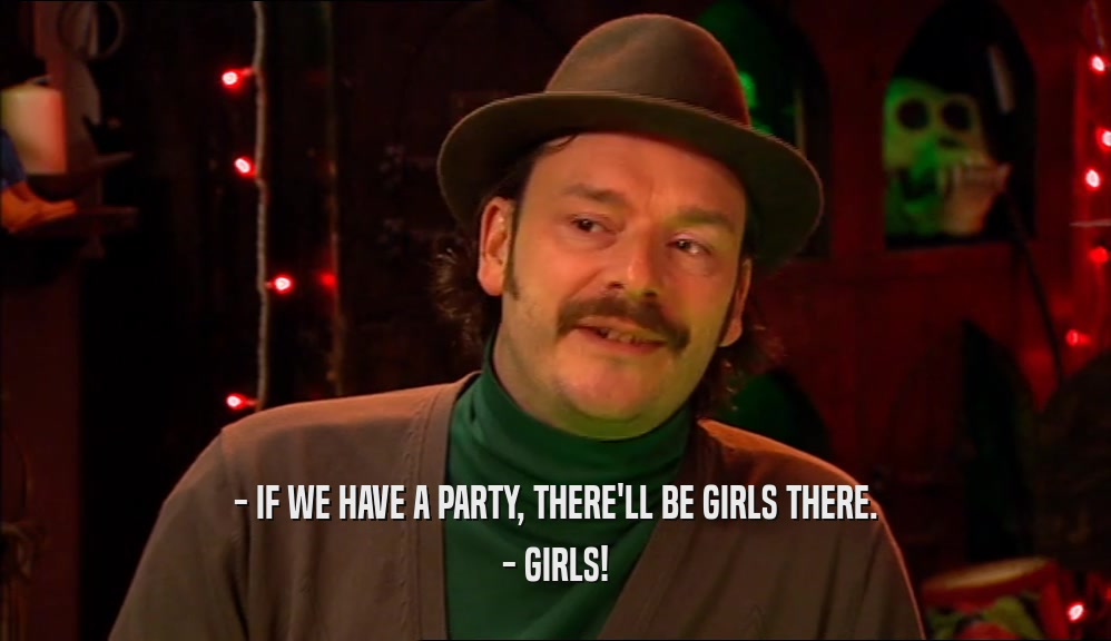 - IF WE HAVE A PARTY, THERE'LL BE GIRLS THERE. - GIRLS! 