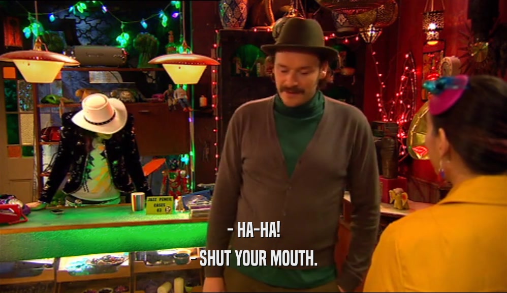 - HA-HA! - SHUT YOUR MOUTH. 