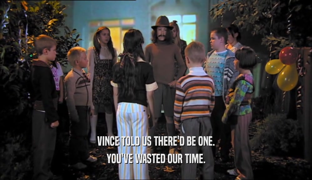 VINCE TOLD US THERE'D BE ONE. YOU'VE WASTED OUR TIME. 