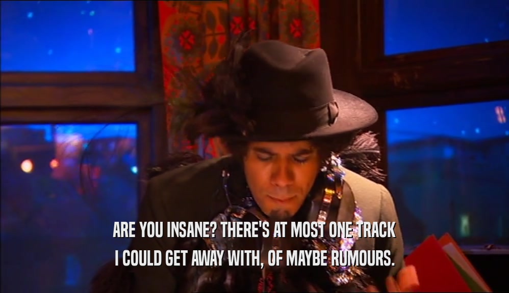 ARE YOU INSANE? THERE'S AT MOST ONE TRACK I COULD GET AWAY WITH, OF MAYBE RUMOURS. 