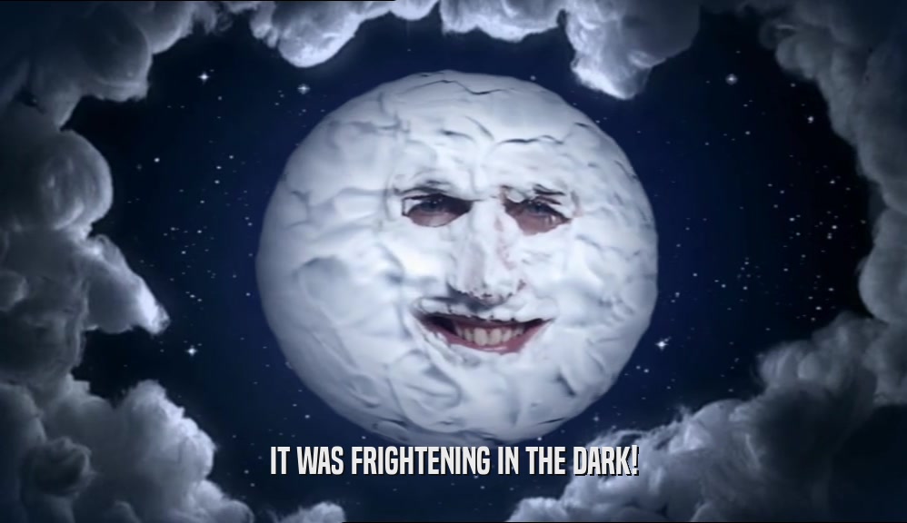 IT WAS FRIGHTENING IN THE DARK!  