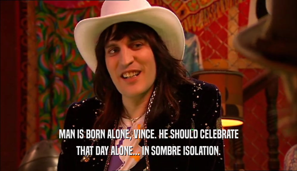 MAN IS BORN ALONE, VINCE. HE SHOULD CELEBRATE THAT DAY ALONE... IN SOMBRE ISOLATION. 