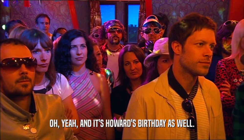 OH, YEAH, AND IT'S HOWARD'S BIRTHDAY AS WELL.
  