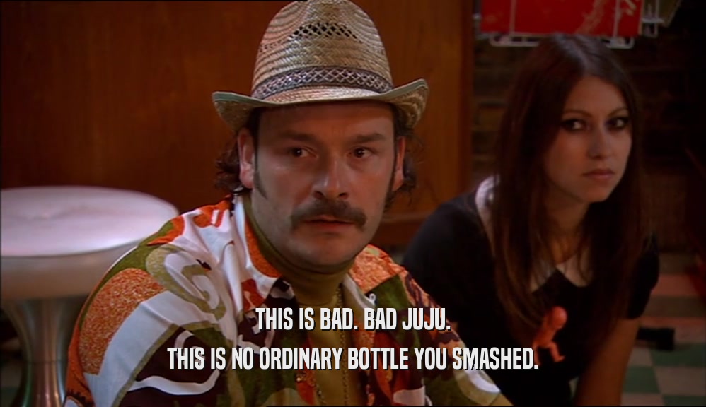 THIS IS BAD. BAD JUJU. THIS IS NO ORDINARY BOTTLE YOU SMASHED. 