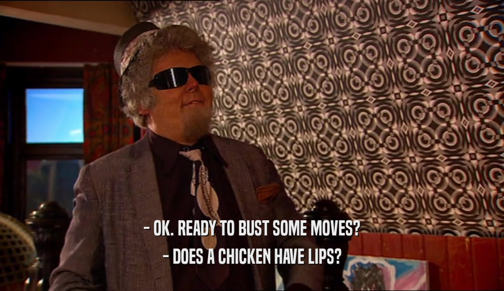 - OK. READY TO BUST SOME MOVES? - DOES A CHICKEN HAVE LIPS? 