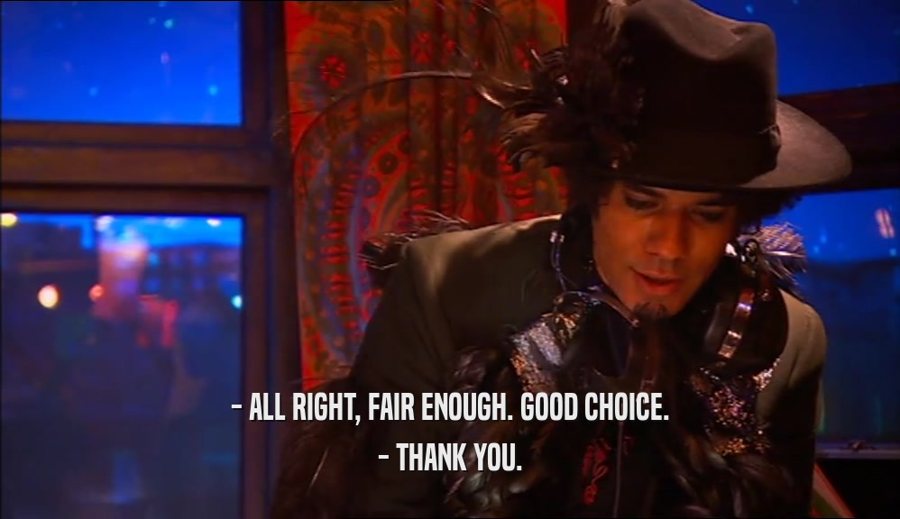 - ALL RIGHT, FAIR ENOUGH. GOOD CHOICE. - THANK YOU. 