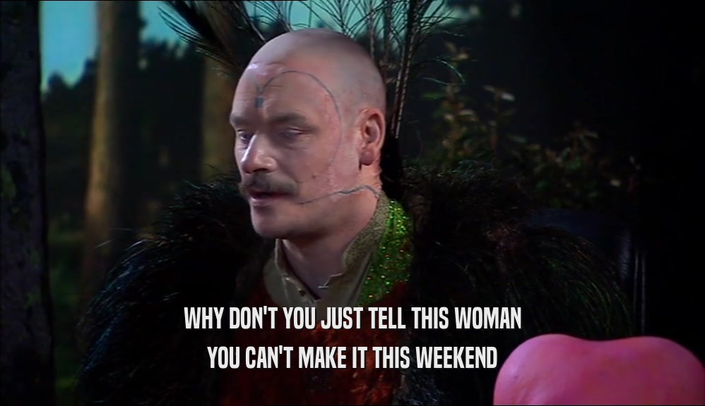 WHY DON'T YOU JUST TELL THIS WOMAN YOU CAN'T MAKE IT THIS WEEKEND 