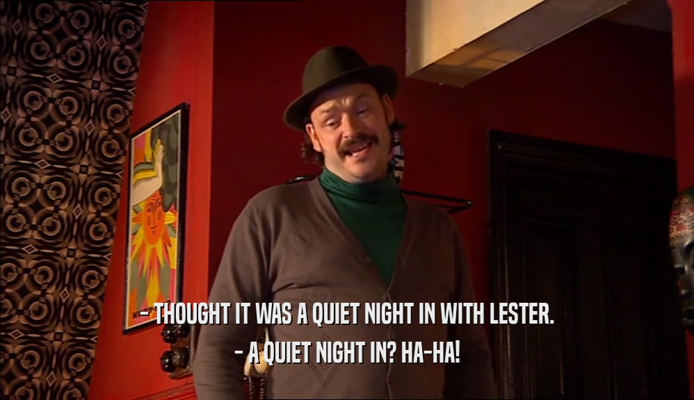 - THOUGHT IT WAS A QUIET NIGHT IN WITH LESTER. - A QUIET NIGHT IN? HA-HA! 