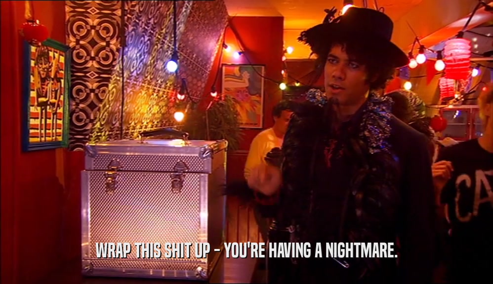 WRAP THIS SHIT UP - YOU'RE HAVING A NIGHTMARE.  