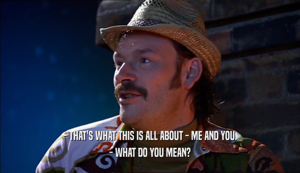 - THAT'S WHAT THIS IS ALL ABOUT - ME AND YOU. - WHAT DO YOU MEAN? 
