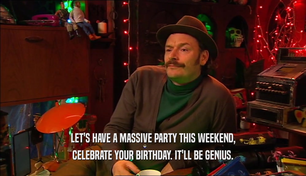 LET'S HAVE A MASSIVE PARTY THIS WEEKEND, CELEBRATE YOUR BIRTHDAY. IT'LL BE GENIUS. 