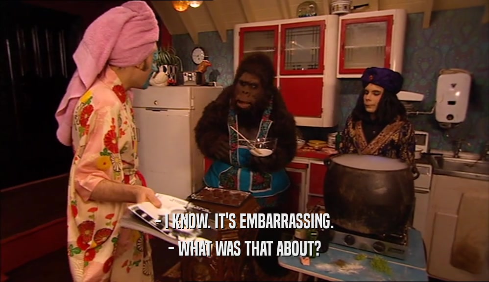 - I KNOW. IT'S EMBARRASSING. - WHAT WAS THAT ABOUT? 