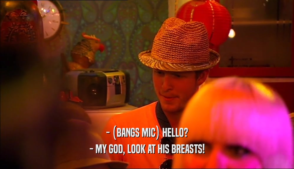 - (BANGS MIC) HELLO? - MY GOD, LOOK AT HIS BREASTS! 