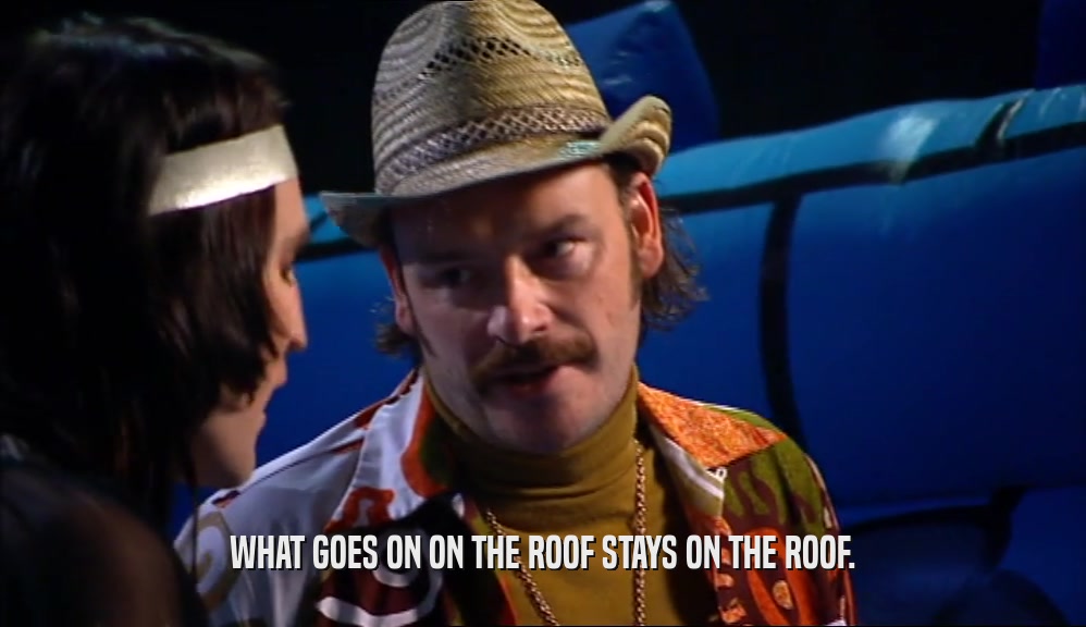 WHAT GOES ON ON THE ROOF STAYS ON THE ROOF.  