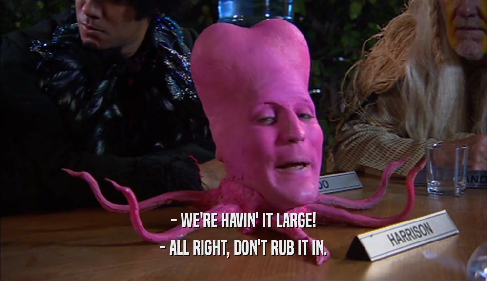 - WE'RE HAVIN' IT LARGE! - ALL RIGHT, DON'T RUB IT IN. 