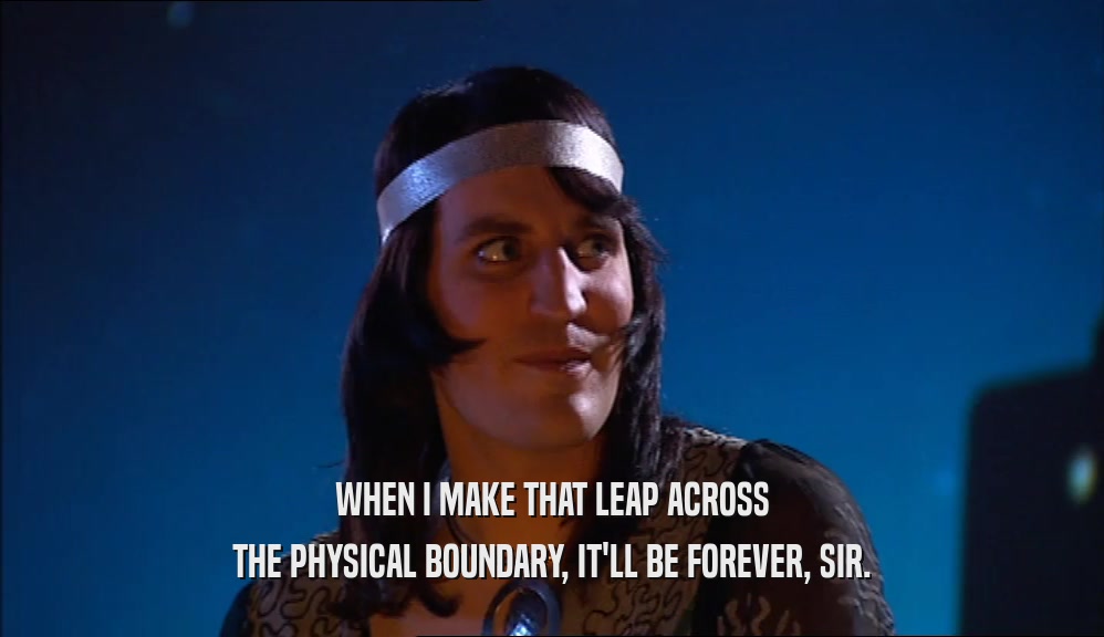 WHEN I MAKE THAT LEAP ACROSS THE PHYSICAL BOUNDARY, IT'LL BE FOREVER, SIR. 