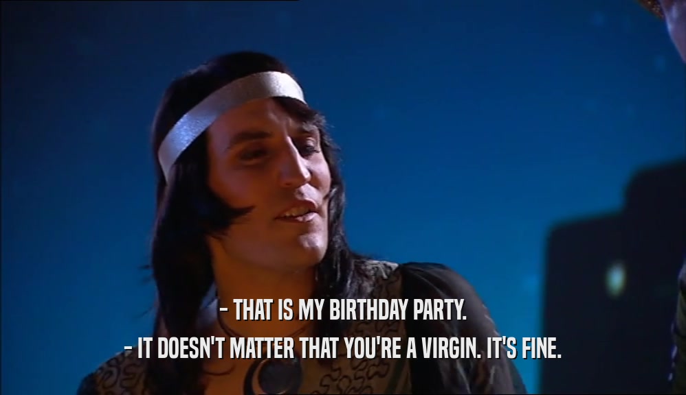 - THAT IS MY BIRTHDAY PARTY.
 - IT DOESN'T MATTER THAT YOU'RE A VIRGIN. IT'S FINE.
 