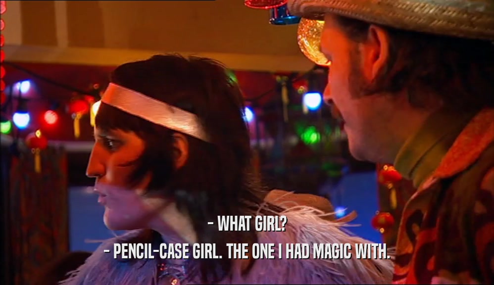 - WHAT GIRL? - PENCIL-CASE GIRL. THE ONE I HAD MAGIC WITH. 
