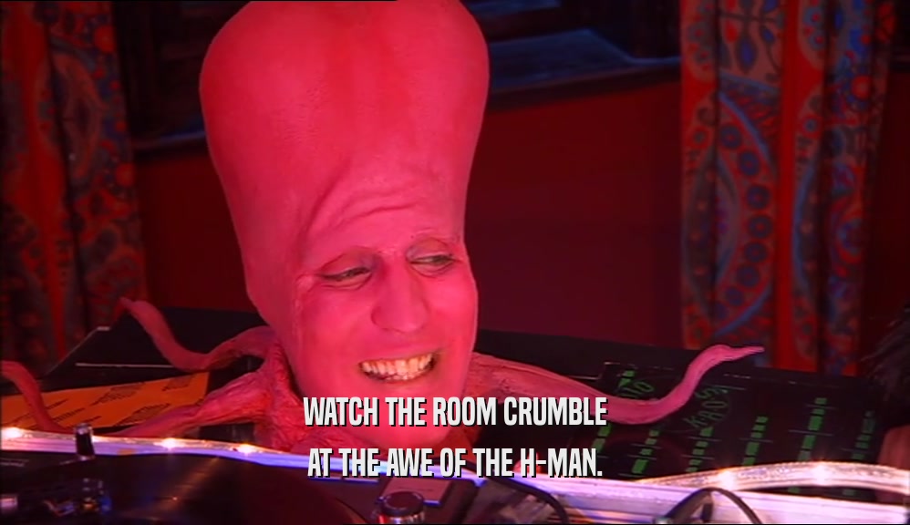 WATCH THE ROOM CRUMBLE AT THE AWE OF THE H-MAN. 