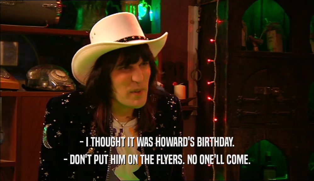 - I THOUGHT IT WAS HOWARD'S BIRTHDAY. - DON'T PUT HIM ON THE FLYERS. NO ONE'LL COME. 