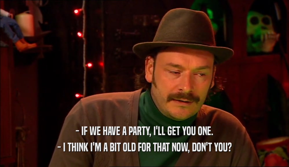 - IF WE HAVE A PARTY, I'LL GET YOU ONE. - I THINK I'M A BIT OLD FOR THAT NOW, DON'T YOU? 