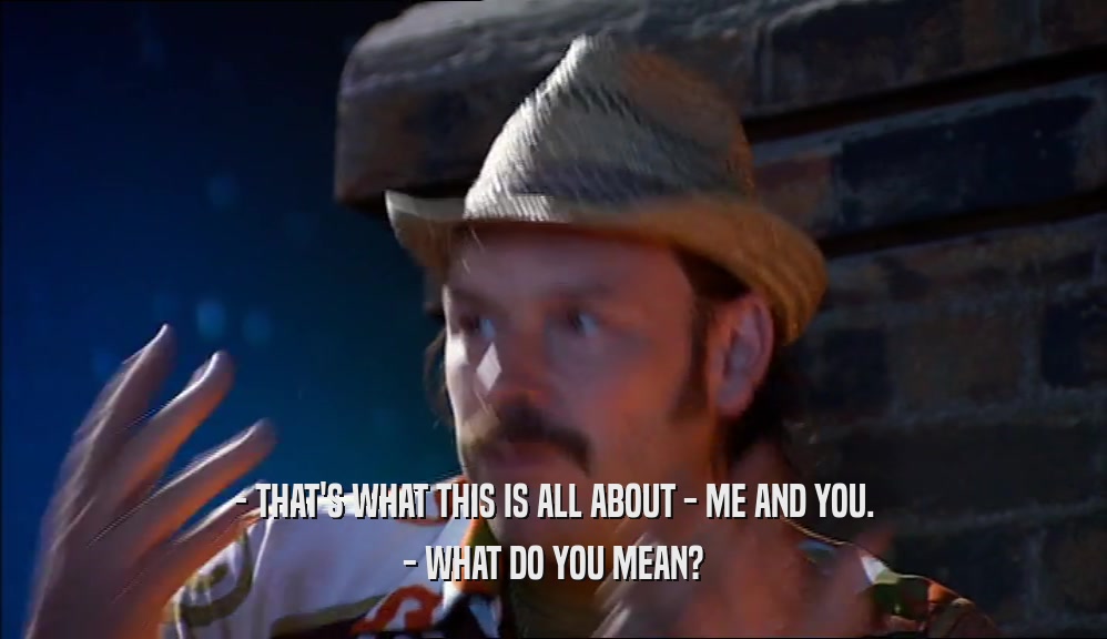 - THAT'S WHAT THIS IS ALL ABOUT - ME AND YOU. - WHAT DO YOU MEAN? 