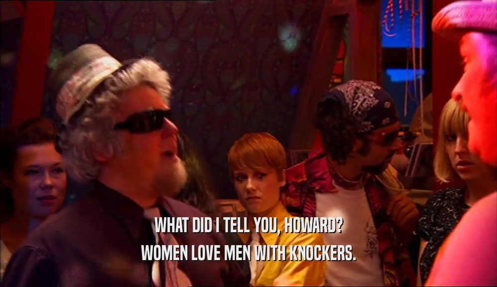 WHAT DID I TELL YOU, HOWARD?
 WOMEN LOVE MEN WITH KNOCKERS.
 