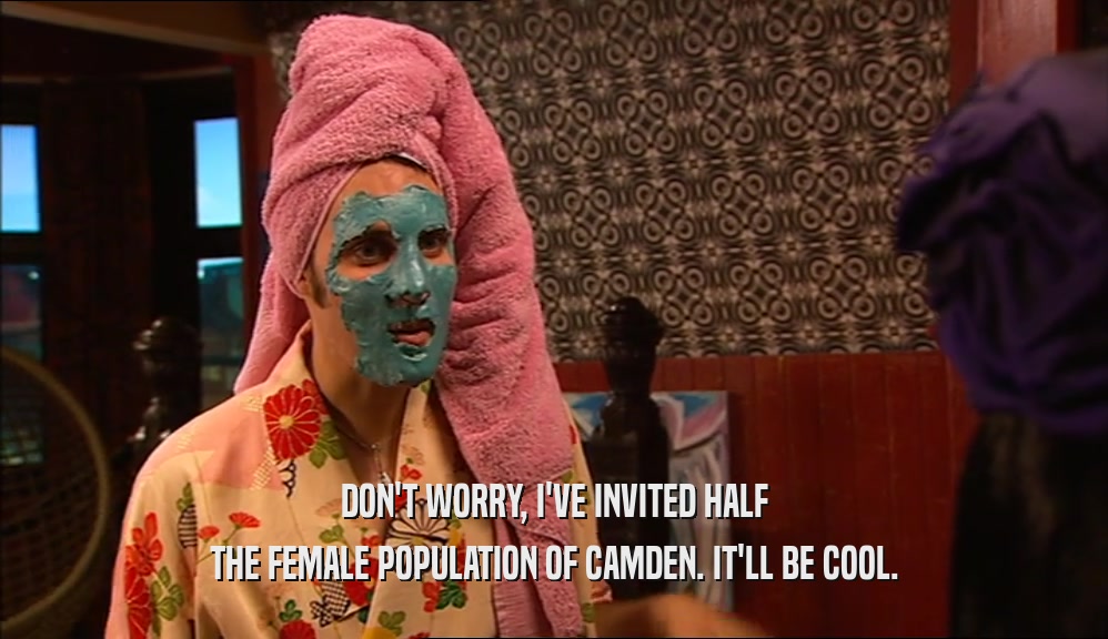 DON'T WORRY, I'VE INVITED HALF THE FEMALE POPULATION OF CAMDEN. IT'LL BE COOL. 