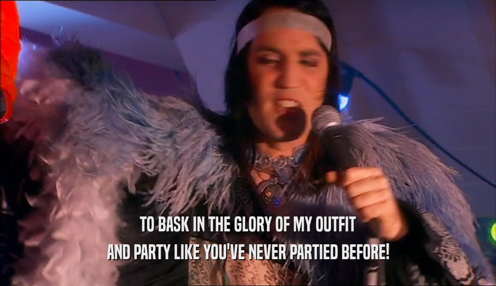 TO BASK IN THE GLORY OF MY OUTFIT
 AND PARTY LIKE YOU'VE NEVER PARTIED BEFORE!
 