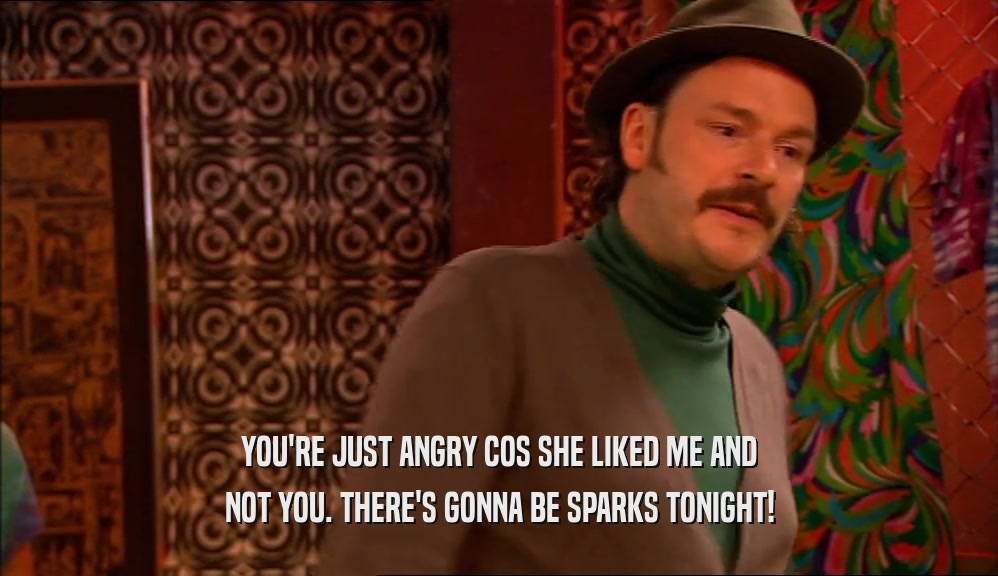 YOU'RE JUST ANGRY COS SHE LIKED ME AND NOT YOU. THERE'S GONNA BE SPARKS TONIGHT! 