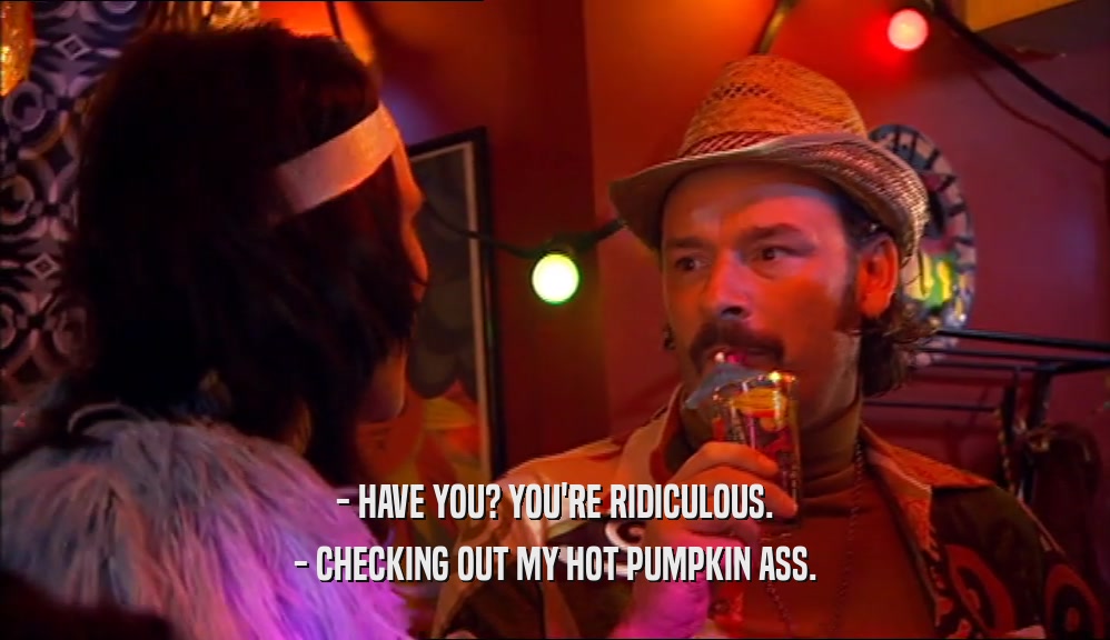 - HAVE YOU? YOU'RE RIDICULOUS.
 - CHECKING OUT MY HOT PUMPKIN ASS.
 