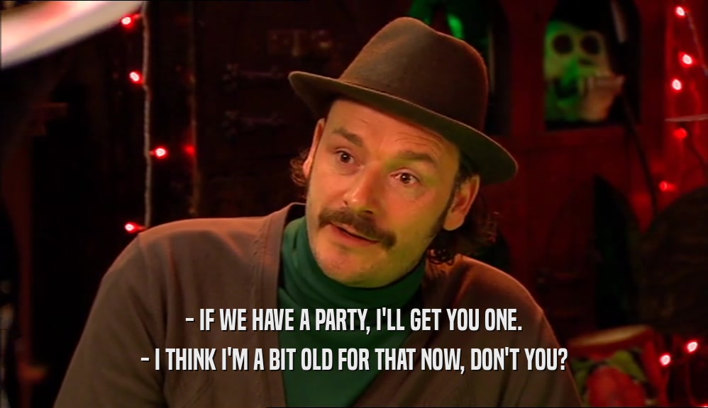 - IF WE HAVE A PARTY, I'LL GET YOU ONE. - I THINK I'M A BIT OLD FOR THAT NOW, DON'T YOU? 