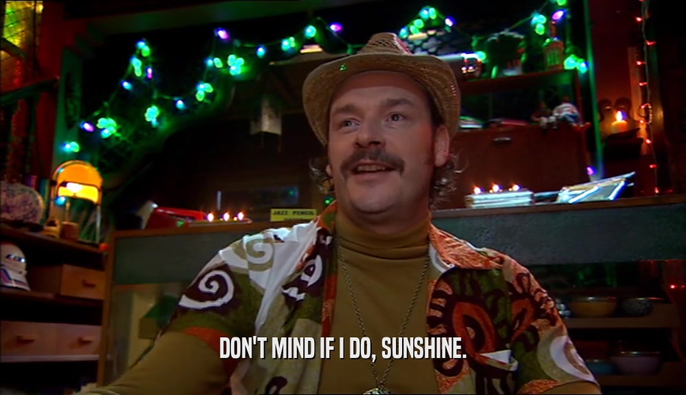 DON'T MIND IF I DO, SUNSHINE.  