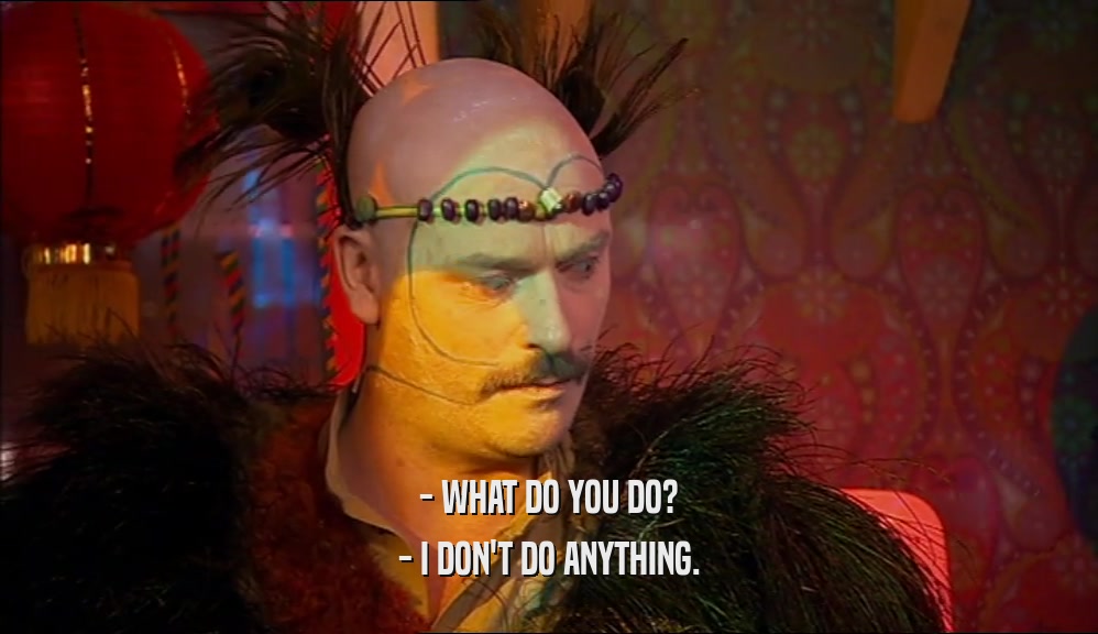 - WHAT DO YOU DO? - I DON'T DO ANYTHING. 