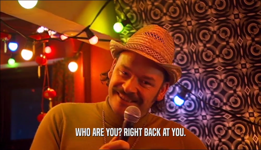 WHO ARE YOU? RIGHT BACK AT YOU.  