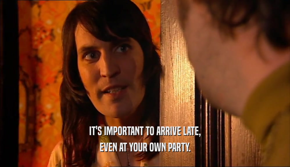 IT'S IMPORTANT TO ARRIVE LATE, EVEN AT YOUR OWN PARTY. 