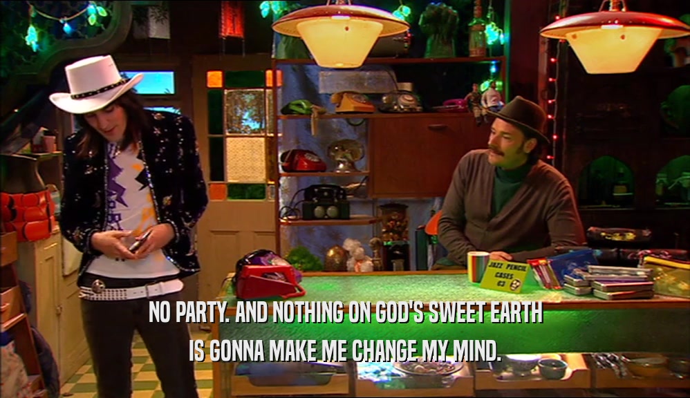 NO PARTY. AND NOTHING ON GOD'S SWEET EARTH IS GONNA MAKE ME CHANGE MY MIND. 