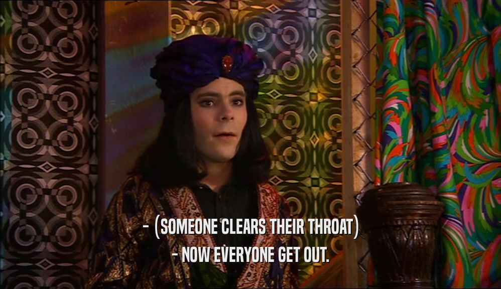 - (SOMEONE CLEARS THEIR THROAT) - NOW EVERYONE GET OUT. 