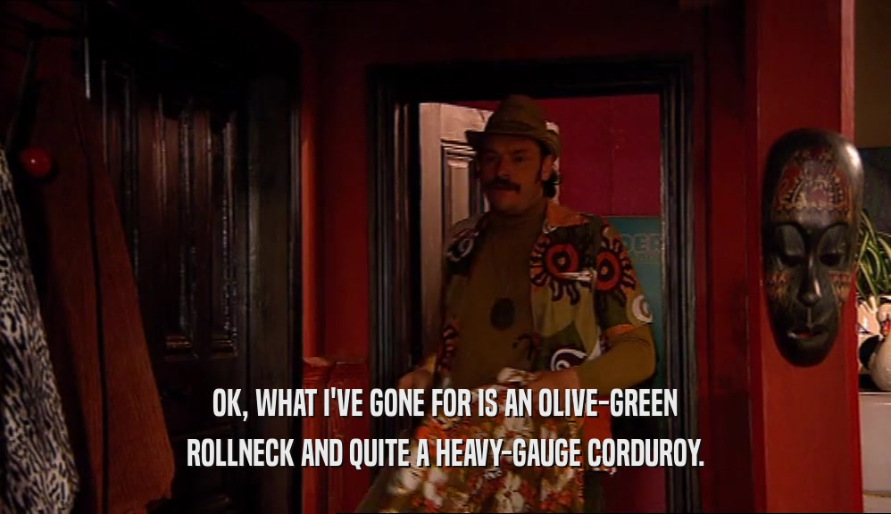 OK, WHAT I'VE GONE FOR IS AN OLIVE-GREEN ROLLNECK AND QUITE A HEAVY-GAUGE CORDUROY. 