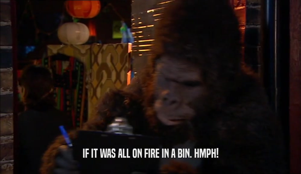 IF IT WAS ALL ON FIRE IN A BIN. HMPH!  