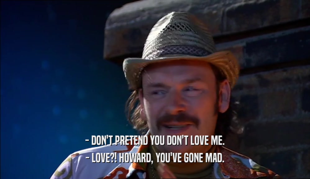 - DON'T PRETEND YOU DON'T LOVE ME. - LOVE?! HOWARD, YOU'VE GONE MAD. 