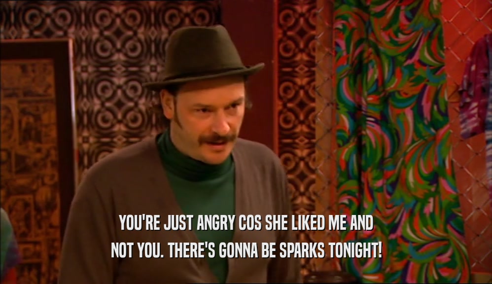YOU'RE JUST ANGRY COS SHE LIKED ME AND NOT YOU. THERE'S GONNA BE SPARKS TONIGHT! 