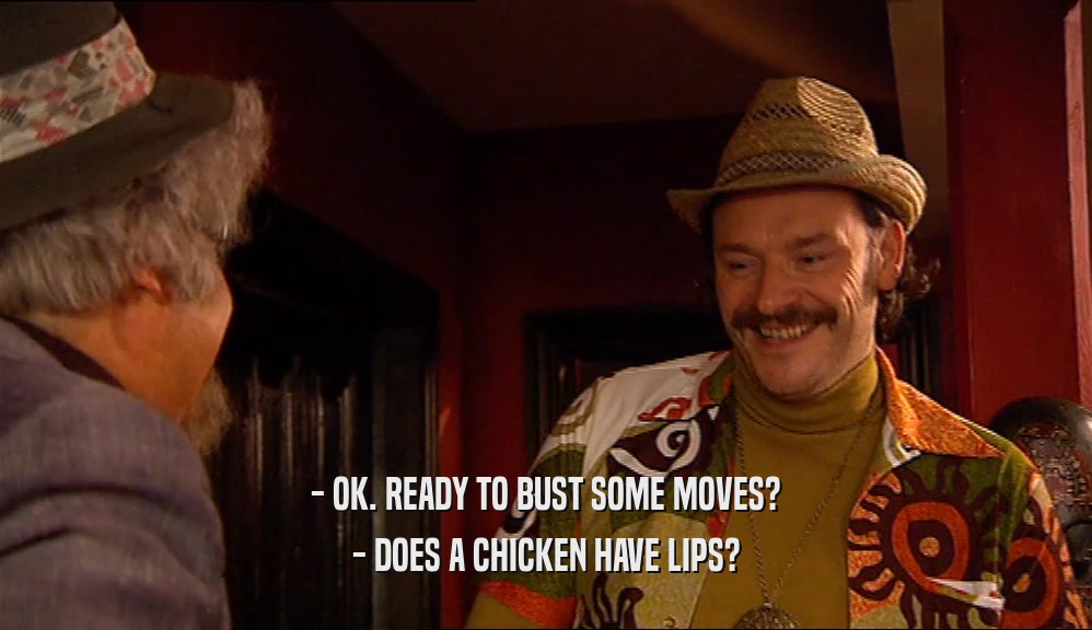 - OK. READY TO BUST SOME MOVES? - DOES A CHICKEN HAVE LIPS? 