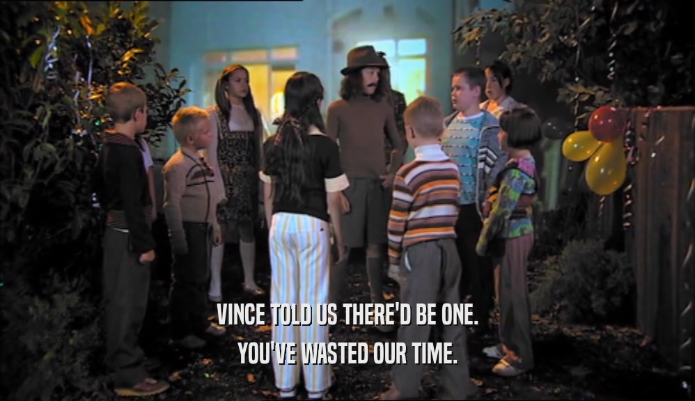 VINCE TOLD US THERE'D BE ONE. YOU'VE WASTED OUR TIME. 