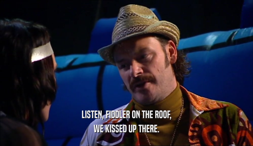 LISTEN, FIDDLER ON THE ROOF, WE KISSED UP THERE. 