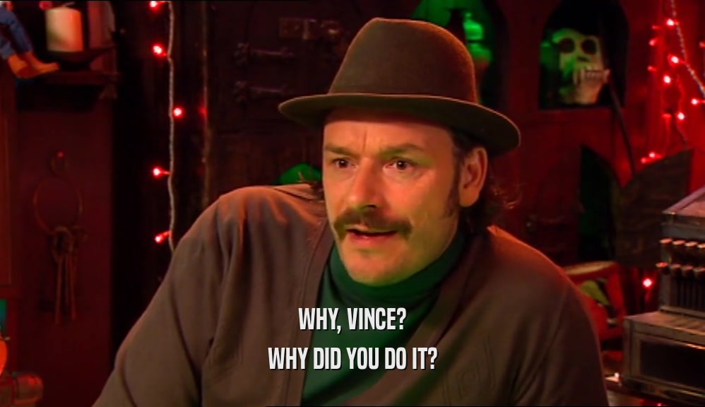 WHY, VINCE?
 WHY DID YOU DO IT?
 
